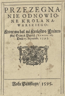 Przezegnanie odnowione Krola Nawarskiego: Ktore mu dał na Krolestwo francuskie oćiec ś. Papież Clemens VIII dnia 17 Septemb[ris] 1595