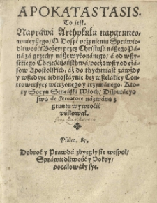 Apokatastasis to iest Naprawa arthykułu naygruntownieyszego O dosyć vcżynieniu sprawiedliwośći Bożey przez Christusa naszego Pana za grzechy nasze wykonanego a od wszystkiego Chrześćiiaństhwa począwszy od czasow Apostolskich aż do thychmiast zawżdy y wszedzye iednostaynie bez wszelakiey controwersyey wierzonego y trzymanego. Ktory Socyn Seneński Włoch, Disputacyą swą de Seruatore nazwaną z gruntu wywr&oacute;ćić vśiłował