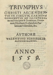 Triumphus Christi ascendentis in coelvm, carmine conscriptus ad Illustrissimum Principem [et] Dominum, Dominum Nicolaum Radziuilum palatinum Vilnensem, [et]c. Authore Valentino Schreckio Aldenburgensi Anno 1559