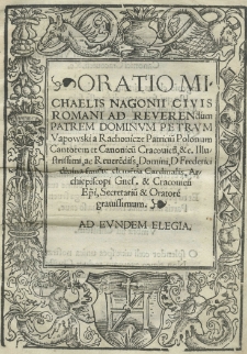 Oratio Michaelis Naginii civis Romani ad reverendum patrem dominum Petrum Vapowski a Rachonicze Patricium polonum Cantorem et Canonicum Cracoviensem, etc. Illustrissimi, ac Reverendissimi Domini D. Frederici divina favente, clementia Cardinalis, Archipiscopi Gnesnensi et Cracoviensis, Episcopi, Secretarium et Oratoerm grevissimum