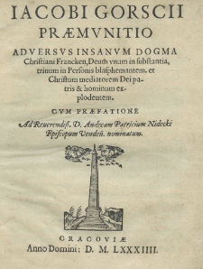 Jacobi Gorscii Praemunitio adversus insanum dogma Christiani Francken, Deum unum in substantia, trinum in personis blasphemantem et Christum mediatorem Dei patris et hominum explodentem cum praefatione ad reverendiss. D. Andream Patricium Nidecki episcopum