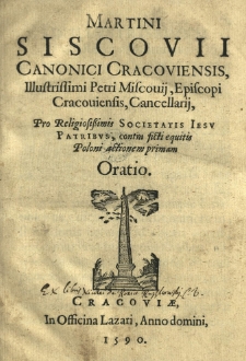 Martini Siscovii Canonici Cracoviensis, Illustrissimi Petri Miscovij, Episcopi Cracoviensis, Cancellarij, Pro religiosissimis Societatis Iesv patribus, contra ficti equitis poloni actionem primam Oratio