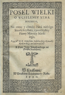 Posel wielki o wcieleniu Syna Bozego, na czesc y chwalę Pana naszégo Iezusa Krystusa, y przeczystey Panny Maryiey Matki iego, Przez M. X. Stanisława Sokołowskiego Kanonika Krakowskiego po łacinie pisany: a przez Jana Januszowskiégo na polskié przełożony