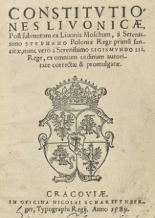 Constitutiones Livonicae, post submotum ex Livonia Moschum, a serenissimo Stephano Poloniae rege primu[m] sancitae, nunc vero a serenissimo Sigismundo III rege, ex omnium ordinum autoritate correctae et promulgatae