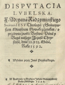 Disputacia lubelska X. Adryana Radzymińskiego Societatis Iesu Theologa z Statoryuszem [Piotrem] ministrem nowokrzczeńskim O przedwieczności Bostwa Panan y Boga naszego Jezusa Chrystusa dnia 22 y 23 maia roku 1592