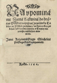 Na upominanie Jana Kalwina do braciey polskiey napisane (przeciwko tablicy w Polszcze wydaney w ktorey chce pokazać żeby pismo święte o Troycy nie zawsze rozdzielnie mowiło. / , Jana Kazanowskiego slachcica krotka odpowiedź