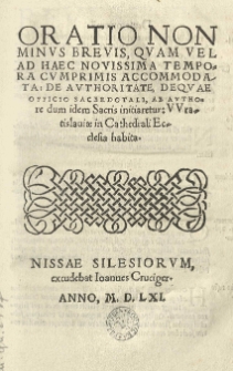 Oratio non minus brevis, quam vel ad haec novissima tempora cum primis accomodata: De authoritate, dequae officio sacerdotali, ab authore dum idem sacris initiaretur: Wratislaviae in Cathedrali Ecclesia habita