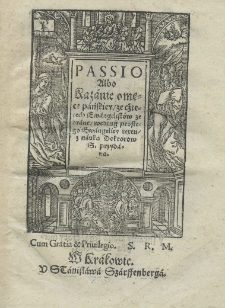 Passio albo Kazanie o męce pańskiey ze cżterech Ewangelist&oacute;w zebrane według prostego Ewangeliey textu z nauką doktorow S[więtych] przydaną