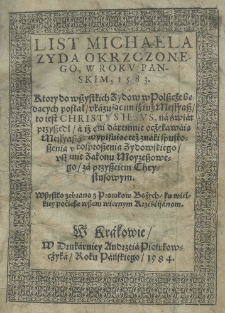 List Michaela Zyda okrzczonego w roku pańskiego 1583. Ktory do wszystkich Zydow w Polszcże będących posłał ukazuiąc im iż iuż Messyasz to iest Christus Iesus na świat przyszedł a iż daremnie oczekiwaią Messiasza. Wypisując teżzanki spustoszenia y rozproszenia Żydowskiego ustanie Zakonu Żydowskiego za przyszciem Chrystusowym. Wszystko zebrano z Prorokow Bożych ku wielkiej pociesze wszem wiernych Krześćijanom