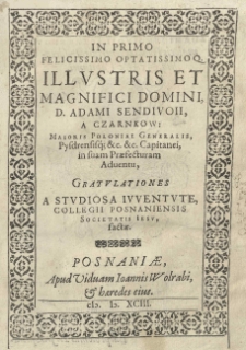 In primo felicissimo optatissimoq[ue] illustis et magnifici Domini D. Adami Sendivoii a Czarnkow: Maioris poloniae Generalis, Pysdrensisq[ue] etc. etc. Capitanei, in suam praefecturam adventu Gratulationes a Studiosa iuventute Collegii Posnaniensis Societatis Jesu factae