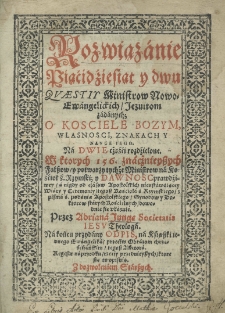 Rozwiązanie piącidźiesiąt y dwu Quaestiy ministrow Nowo-Ewangelickich Jezuitom zadanych; O Kościele Bożym, wlasności znakach y nauce iego. Na dwie częśći rozdźielone. W których 156. znacznieyszych fałszow y potwarzy tychże Ministrow na Kośćioł ś. Rzymski; y dawność prawdziwey a nigdy od czasów Apostolskich nieustawaiący Wiary y Ceremoniy tegosz Kościoła ś. Rzymskiego z pisma ś. podania Apostolskiego Synodow y Doktorow starych kościelnych dowodnie się ukazuie. Przez Adriana Junge Societatis Iesu. Theologa. Na końcu przydany odpis na ksiąszki iednego Ewangelika przeciw obrazom chrzescijańskim tegosz auctora. Regestr naprzodku rzeczy przednieyszych które się opisuią. Z dozwoleniem Starszych