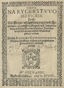 Odpis na Rycerstwo Jezuickie to jest na script uszczypliwy przećiwko Jezuitom heretyka jakiegoś tak Intytulowany: w ktorym Suitami ie bydź nie Jezuitami to jest jako on sam wykłada Swiniami pokazać uśilnie. Przez Anonima Chwaliboskiego, Slachćica Polskiego złożony y za pozwoleniem zwierzchności do druku podany