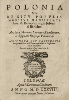 Polonia sive De situ, populis, moribus, magistratibus et Republica regni Polonici libri duo. Authore Martino Cromero, Coadiutore, ac designato Episcopo Varmiensi. Adiuncta est sacerdotis cuiusdam Poloni ad lectorem admonitio de Silesiorum novis annalibus. Secunda aeditio