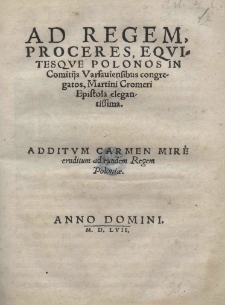 Ad regem, proceres, equitesque Polonos in Comitiis Varsaviensibus congregatos, Martini Cromeri Epistola elegantissima. Additum Carmen Mire eruditum ad eundem regem Poloniae