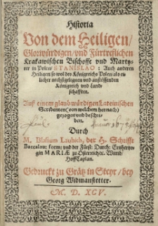 Historia von dem heiligen glorw&uuml;rdigen und f&uuml;rtreflichen Krakawischen Bischoffe und Martyrer in Polen, Stanislao: Auch anderen Heiligen so wol des K&ouml;nigreichs Polen als eulicher nechstgelegnen und anst&ouml;ssenden K&ouml;nigreich und Landschafften. Aus einem glaub w&uuml;rdigen lateinischen Scribenten [t.j. Jana Długosza] (von welchem hernacht) gezogen und beschrieben. Durch M. Blasium Laubich, der H. Schrifft Baccalau: form: und der F&uuml;rst: Durch: Ertzhertzogin Mariae zu Ofterzeich etc. Wittib HoffCaplan