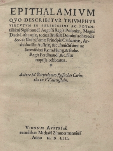 Epithalamium quo describitur triumphus virtutum in serenissimi ac potentissimi Sigismundi Augusti regis Poloniae, Magni Ducis Lithuaniae, totius Brussiae Domini ac haeredicis etc. ac Illustrimae Principis Catharinae, Archiducissae Austriae, et invictissimi ac serenissimi Rom. Hung. et Bohe.regis Ferdinandi filiae nuptijs celebratus. Autore M. Barptolomeo Reisacher Carintho ex VValtenstein