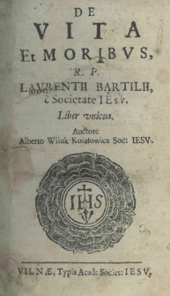 De vita et moribus R. P. Laurentii Bartilii e Societate Iesu. Liber unicus. Auctore Alberto Wiiuk Koiałowicz Soc: Iesu