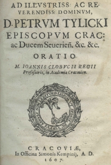 Ad illustriss: ac reverendiss: dominum d. Petrum Tylicki episcopum Crac: ac ducem Seuerien. etc. etc. oratio M. Ioannis Clobucii regii professris, in Academia Cracovien