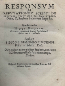 Responsvm ad refutationem scripti de sanitate, victv medico, aegritvdine, obitu, D. Stephani Polonorum regis etc. Quae, sub nomine Nicolai Bvccellae, Cracouiae, typis Alexij Rodecij Antitrinitarij, Anno1588 emissa est. Authore Simone Simonio Lucensi Phil: ac Med: Doct. Olim quidem intimo eiusdem Stephani, nunc vero D. Maximiliani Electi Polonorum Regis, Medico. Responde Stulto, secundum stultitiam suam, ne sibi videatur sapere