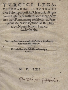 Tvrcici legati Ebrahimi Strotschii ortu Poloni, propositio, Schlauonica lingua coram Cesarea Maiestate [t.j. Ferdynanda I], Rom[ano] Rege [t.j. Maksymiliana II] et caeteris sacri Romani imperij electorib[us] principibus atq[ue] statibus, Anno 1562 [rom.] , ad 27. Nouemb[ris] diem Francofurdiae habita