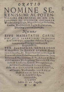 Oratio nomine serenissimi ac potentissimi principis ac Dn. Dn. Iohannis III, Svecorum, Gothorum, Wandalorumque, Regis, Magnis Principis Finlandiae, Careliae, Wotschouiae et Ingriae Ruthenorum, Estoniaeque, Livonum Ducis, etc. nec non eius maiestatis carissimi filii serenissimi principis Sigismundi, eorundem dictorum Regnorum proximi Principis hereditorij et Regis electi, etc. Per illustres, generosos et Magnificos, Dn. Ericvm Sparre, Dominum de Sundby, etc. Regni Sueciae Consiliarium et Proconcelliarium, Gubernatorem Wesmanniae, Dalekarlorum et Montanorum; et Dn. Ericvm Brahe, Comitem a Winsingsburg, Baronem a Ridboholm et Lindholm, Sereniss. Principis Sigismundi Consiliarium et Aulae magistrum, dictae Maiestatis et Serenitatis, ad Comitia Warsouiensia, noui Regis electioni XXIX. Innij Anno M. D. LXXXVII. stylo nouo indicata, legatos habita d. XV. Augusti