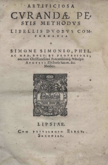 Artificiosa curandae pestis methodvs libellis duobus comprehensa a Simone Simonio, philo. ac med. doct. et professore, necnon Christianissimi Potentisimiq; Principis Augusti Electoris Saxon. etc. Medico