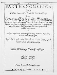 Parthenomelica Albo Pienia nabożne o Pannie naświętszey. Ktore Poważny Senat miasta Wileńskiego spolnym a porządnym Obywatelow swoich, y inney Młodźi nabożeństwem, y kosztownym apparatem, cżasu pożądanego Adwentu Pańskiego, na Roraćiech przystoynie co Rok odprawuie. Niektore poprawione, niektore z łaćińskiego na polskie przełożone, niektore nowo teraz złożone. Na cżeść y chwałę Wćielenia Pańskiego, y na wielbienie Bogarodźicy. Przez Walentego Bartoszewskiego. Cum licentia Superiorum