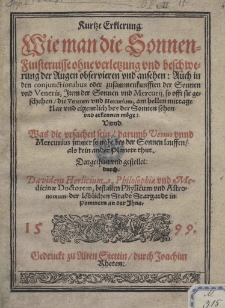 Kurtze Erklerung Wie man die Sonnen-Finsternissse ohne verletzung und beschwerung der Augen observieren und ansechen: Auch in den conjunctionibus oder zusammenkunfften der Sonnen und Veneris, Item der Sonnen und Mercurij, so offt sie geschehen die Venerem und Mercurium am hellen mittage klar und eigentlich bey der Sonnen sehen und erkennen möge: Und was die vrsachen sein derumb Venus unnd Mercurius immer so nahe ben der Sonnen lauffen als kein ander Planete thut. Dargethan und gestellet: durch Davidem Herlicium, Philosophiae und Medicinae Doctorem, bestalten Phisicum und Astronomum der löblichen Stadt Stargardt in Pommern am der Ihna