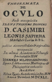 Theoremata de oculo Sub auspiciis illustrissimi Domini D. Casimiri Leonis Sapieha Marsalici Curiae M. D. L. publice demonstrada et defendeda proponit In alma Academia Vilnensi Societatis Iesu Joannes Młodzianowski Eques Lithuanus Matheseos et Philosophiae naturalis