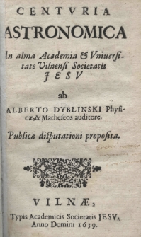 Centuria astronomica in alma Academia et Universitate Vilnensi Societatis Jesu ab Alberto Dybliński Physicae, et Matheseos auditore. Pub;icae disputationis propsita