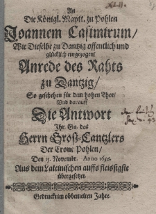 An die Königl[iche] Maytt. zu Pohlen Joannem Casimirum Wie Dieselbe zu Dantzig offentlich und glücklich eingezogen Anrede des Rahts zu Dantzig So geschehen für dem hohen Thor Und darauff Die Antwort Ihr. Gn. des herrn Gross Cantzlers Der Cron Pohlen (Stephani de Pilca Koryczinski) den 15 Novembr. Anno 1656. Aus dem Lateinischen auffis fleissigste übergesetzet