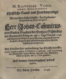 M. Balthazar Voidii, sermo bazilizomenos. Christliche Danck und Frewdenpredigt Als der Durchläuchtigste Hochgeborne Grossmächtige Fürst und Herr Herr Johan-Casimirus von Gottes Graben der Gothen Schweden und Wenden Erb König etc. am 17. Tage Novemb. 1648 auff algemeinem Reichs=Tage zu Warsaw auch zum Könige der Hochläbl: Krohn Pohlen und dero incorporirten Ländern einhelliglich erwehlet war