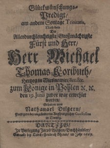 Glückwünschungs Predigt, am andern Sontage Trinitatis, nach dem der Allerdurchleuchtigste Grossmächtigste Fürst und Herr Herr Michael Thomas Koributh hertzogin Wisnowiec etc. etc. zum Könige in Pohlen den 19 Junii zuvor war erwehlet worden gehalten von nathaniael Oilgern