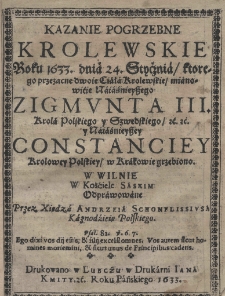 Kazanie pogrzebne królewskie roku 1633. dnia 24 stycznia, ktorego przezacne dwoie Ciała Królewskie mianowicie Naiaśnieyszego Zigmunta III Króla Polskiego y Szwedzkiego etc. etc. y Constanciey Krolowey Polskiey, w Krakowie grzebiono. W Wilnie w Kościele Saskim Odprawowane przez Xiędza Andrzeia Schonflissiusa