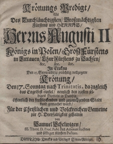 Krönungs Predigt, als des Durchläuchtigsten Grossmächtigsten Fürstens und Herrrs Herrns Augusti II Königs in Polen GrossFüstens in Littauen CurFüstens zu Sachsen etc. etc. etc. in Crakau den 15. Septembris prächtig vollzogene Krönung Den 17. Sonntag nach trinitatis, da zugleich das Engelfest einfiel, nemlich den 29-sten selbiges Monats in Dantzig öffentlich der frohlockenden und zujauchzenden Stadt kund gemachet ward Für der Christichen und Volckreichen Gemeine zur H. Dreyfaltigkeit gehalten von Samuel Schelwigen