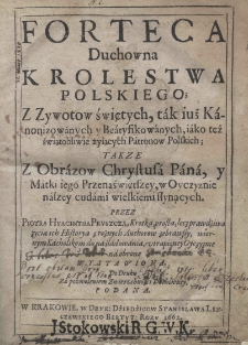Forteca duchowna kr&oacute;lestwa polskiego; Z Żywot&oacute;w świętych, tak iuż Kanonizowanych y Beatyfikowanych, iak też świętobliwie żyiących Patron&oacute;w Polskich; Także z Obraz&oacute;w Chrystusa Pana, y Matki iego Przenajświętszey, w Oyczyznie naszey cudami wielkiemi słynących. Przez Piotra Hyacintha Pruszcza