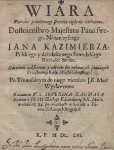 Wiara woroćie przeciwnego scześćia nigdy nie zachwiana, dostoieństwo majestatu Pana swego, Naiasnieyszego Jana Kazimierza Polskiego y dziedzicznego Szwedzkiego Króla, etc. etc. etc. Statecznie nad fortuny y zdrowie swe miłuiących poddanych Przesławney Rady Miasta Gdanskiego po triumfalnym do niego wiezdzie JKMsci wysławiona Kazaniem W.X. Severina Karwata