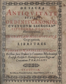 De sacra antiquitate et statu ordinis canonici custodum sacrosancti sepulchri domini Hierosolymitani. In gratiam Miechovianae Congregationis libri tres
