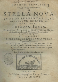 Joannis Keppleri Sac. Cas. Majest. Mathematici De stella nova in pede Serpentarii, et qui sub eius exortum de novo iniit, Trigono igneo Accesserunt I De stella incognita Cygni: Narratio Astronomica. II De Jesu Christi Servatoris vero anno natalitio. Consideratio novissimae sententiae Laurentii Suslygae Polonii, quatour annos in usitatae Epocha desiderantis. T.1