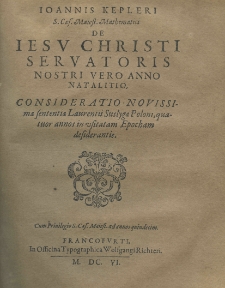 Joannis Keppleri Sac. Cas. Majest. Mathematici De stella nova in pede Serpentarii, et qui sub eius exortum de novo iniit, Trigono igneo Accesserunt I De stella incognita Cygni: Narratio Astronomica. II De Jesu Christi Servatoris vero anno natalitio. Consideratio novissimae sententiae Laurentii Suslygae Polonii, quatour annos in usitatae Epocha desiderantis. T.3