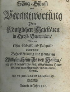 Schutz-Schrifft und Verantwortung Ihrer Koeniglichen Majestaeten in Gross-Britannien, wider eine Laester-Schrifft und Pasquill deren Titul: Wahre Abbildung und Conterfait Wilhelm Heinrichs von Nassau als eines Absolons eines neuen Herodis eines neuen Cromwels und eines neuen Neronis. Auss dem frantzoesischen ins teutsche uebersetzt