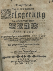 Kurtzer Bericht von der ersten Tuerckischen Belagerung der teutschen Haupt-Stadt Wien Anno 1529 Famt beygefügtem herzunahenden Termin des Ottomannischen hausen und was dieses dem Romanichen Reich innerhalb fast 400. Jahrn von Schaden zugefüget Aus Heiliger Schriffet und denen Historien dar gethan von M. Melchior Kromaeyern