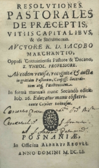 Resolutiones pastorales de praeceptis, vitiis capitalibus et de Sacramentis. Auctore Iacobo Marchantio, Oppidi Couuiensis Pastore et Decano, S. Theol. Professore. Ab eodem revisae, recognitae et aucta in gratiam Pastorum, Confess: Scaerdotum atque Paenitantium. In forma manuali nunc secundo editae