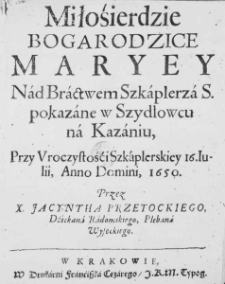 Miłosierdzie Bogarodzice Maryey nad Bractwem Szkaplerza S. pokazane w Szydłowcu na Kazaniu, przy Uroczystośći Szkaplerskiey 16. Iulii, Anno Domini, 1650. Przez X. Jacyntha Przetockiego, Dziekana Radomskiego, Plebana Wysockiego