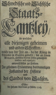 Schwedische und Saechsische Staats-Cantzley, in welcher alle diejenigen geheimen und andere Schrifften, welche von der Zeit an, da der König in Schweden in Sachsen gerucket, bis an seinen Ab-march, zwischen beyden Hoefen gewechselt worden und ergangen unverfälscht zu finden