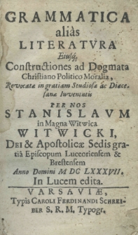 Grammatica alias literatura eiusq constructiones ad dogmata Christiano politico moralia , Revocatae in gratiam Studiosae ac Diaecesianae Iuventutis per nos Stanislaum in Magna Witwica Witwicki, Dei et Apostolicae Sedi gratia Episcopum Luceoriensem et Brestensem Anno Domini M.DC.LXXXVII. In Lucem.edita