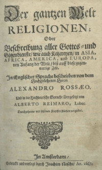Der gantzen Welt Religionen; oder Beschreibung aller Gottes- und Götzendienste, wie auch Ketzereyen in Asia, Africa, America, und Europa, von Anfang der Welt, biß auff diese gegenwertige Zeit. In Englischer Sprache beschrieben von dem Hochgelehrten Herzn Alexandro Rossaeo. Und in die Hochdeutsche Sprache übergesetzt von Alberto Reimaro