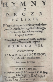 Hymny y prozy polskie, w zwyczaynym używaniu y nabożeństwie Kościoła świętego Katholickiego, z Brewiarza Rzymskiego w iednę kśiąszkę zebrane; z łacińskich hymnów na polskie wedle poprawy Naywyższego Pasterza Urbana VIII. przez urodzonego Jana Białobockiego K.I.M. Sekr. przełożone