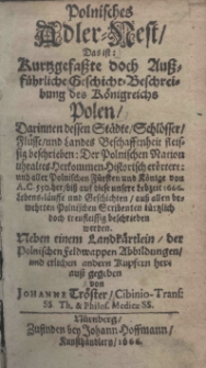 Polnisches Adler-Nest, das ist: Kurtzgefasste doch Aussfürliche Geschicht- Beschreibung des Königreichs Polen Darinnen dessen Städte Schlösser Flüsse und Landes Beschaffenheit fleissig beschrieben: Der polnischen Nation uhraltes Herkommen Historischen erörtert: und aller polnischen Fürsten und Könige von A. C. 550. her biss auf diese unsere Leibzeit 1666. Lebens:laüffe und Geschichten auss bewehrten Polnischen Scribenten türtzlich doch treufleissig beschrieben warden. Haben einem Landkärtlein der polnichenfeldwappen Abbildungen und etlichen andern kupfern her auss gegeben von Johanne Tröster
