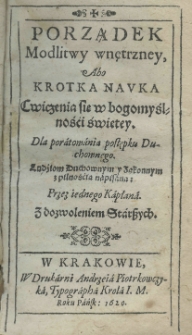 Porządek modlitwy wnętrzney, abo krotka nauka cwiczenia się w bogomyslności świętey. Dla poratowania postępku Duchowego. Ludźiom Duchownym y Zakonnym z pilnośćią napisana: przez iednego Kapłana. Z dozwoleniem starszych